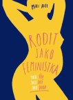 Rodit jako feministka - Tvoje tělo, tvoje dítě, tvoje volba